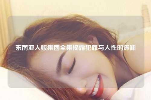 东南亚人贩集团全集揭露犯罪与人性的深渊